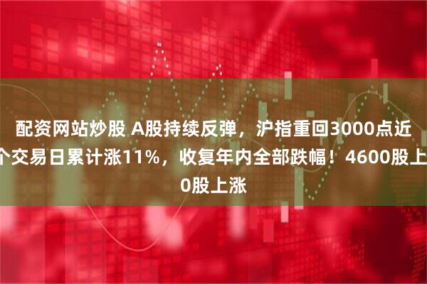 配资网站炒股 A股持续反弹，沪指重回3000点近8个交易日累计涨11%，收复年内全部跌幅！4600股上涨