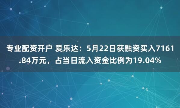 专业配资开户 爱乐达：5月22日获融资买入7161.84万元，占当日流入资金比例为19.04%