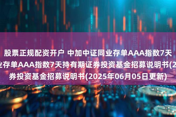股票正规配资开户 中加中证同业存单AAA指数7天持有期: 中加中证同业存单AAA指数7天持有期证券投资基金招募说明书(2025年06月05日更新)