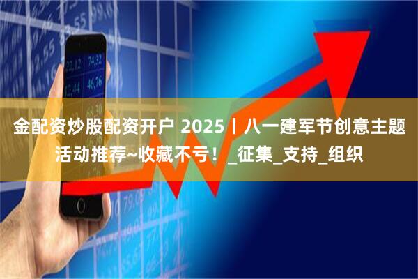 金配资炒股配资开户 2025丨八一建军节创意主题活动推荐~收藏不亏！_征集_支持_组织