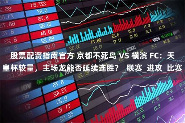 股票配资指南官方 京都不死鸟 VS 横滨 FC：天皇杯较量，主场龙能否延续连胜？_联赛_进攻_比赛
