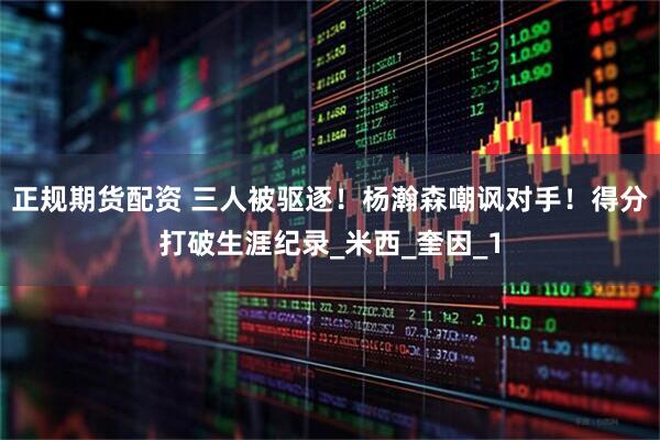 正规期货配资 三人被驱逐！杨瀚森嘲讽对手！得分打破生涯纪录_米西_奎因_1