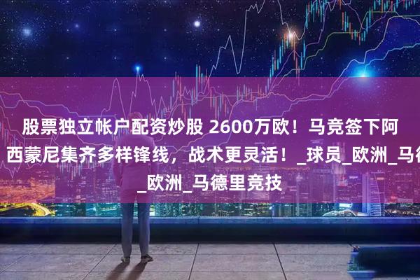 股票独立帐户配资炒股 2600万欧！马竞签下阿尔马达，西蒙尼集齐多样锋线，战术更灵活！_球员_欧洲_马德里竞技