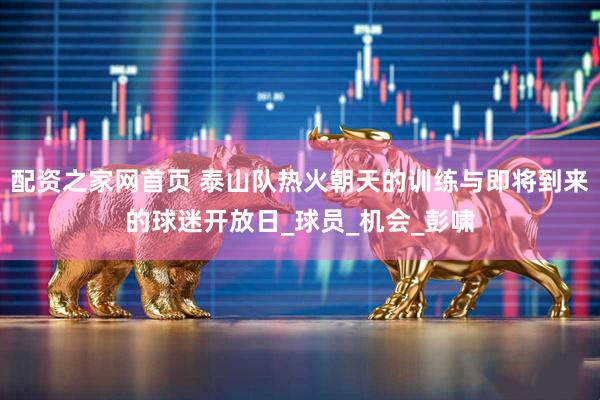 配资之家网首页 泰山队热火朝天的训练与即将到来的球迷开放日_球员_机会_彭啸