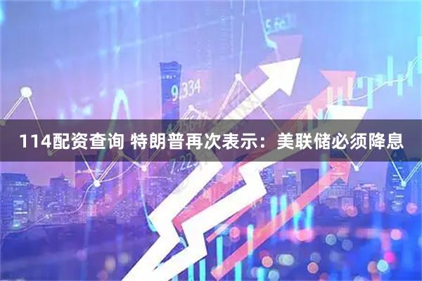 114配资查询 特朗普再次表示：美联储必须降息