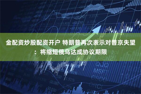金配资炒股配资开户 特朗普再次表示对普京失望：将缩短俄乌达成协议期限
