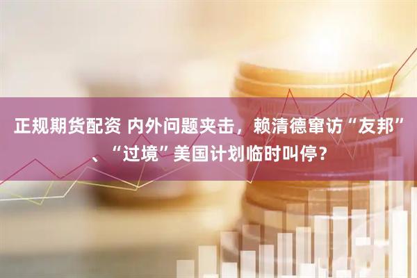 正规期货配资 内外问题夹击，赖清德窜访“友邦”、“过境”美国计划临时叫停？
