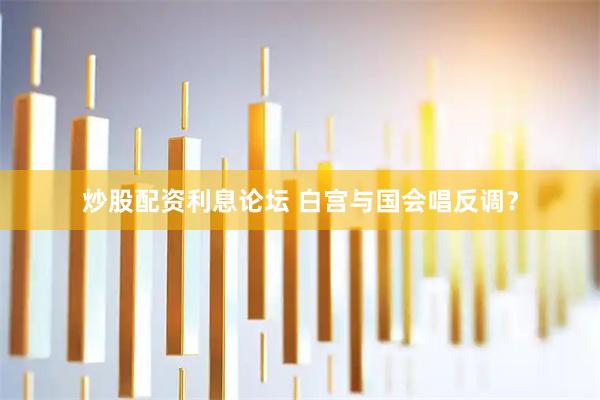 炒股配资利息论坛 白宫与国会唱反调？