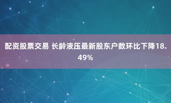 配资股票交易 长龄液压最新股东户数环比下降18.49%