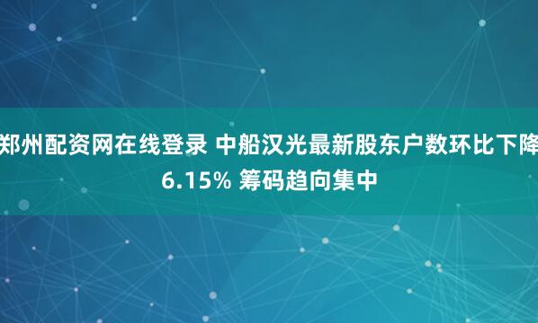郑州配资网在线登录 中船汉光最新股东户数环比下降6.15% 筹码趋向集中