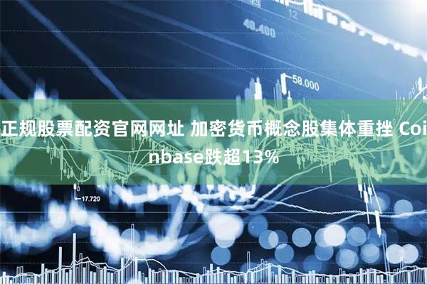 正规股票配资官网网址 加密货币概念股集体重挫 Coinbase跌超13%