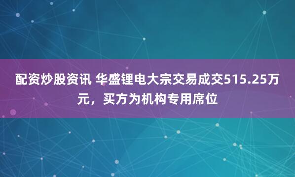 配资炒股资讯 华盛锂电大宗交易成交515.25万元，买方为机构专用席位