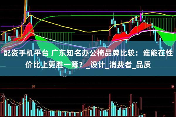 配资手机平台 广东知名办公椅品牌比较：谁能在性价比上更胜一筹？_设计_消费者_品质