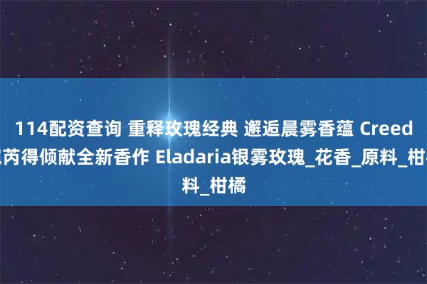 114配资查询 重释玫瑰经典 邂逅晨雾香蕴 Creed恺芮得倾献全新香作 Eladaria银雾玫瑰_花香_原料_柑橘
