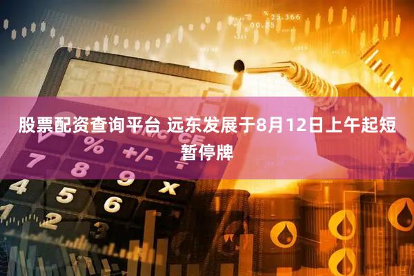 股票配资查询平台 远东发展于8月12日上午起短暂停牌