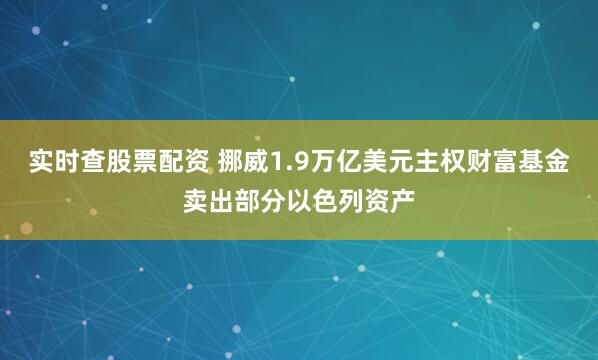实时查股票配资 挪威1.9万亿美元主权财富基金卖出部分以色列资产