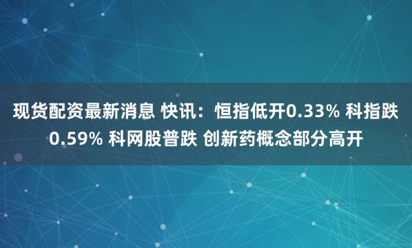 现货配资最新消息 快讯：恒指低开0.33% 科指跌0.59% 科网股普跌 创新药概念部分高开