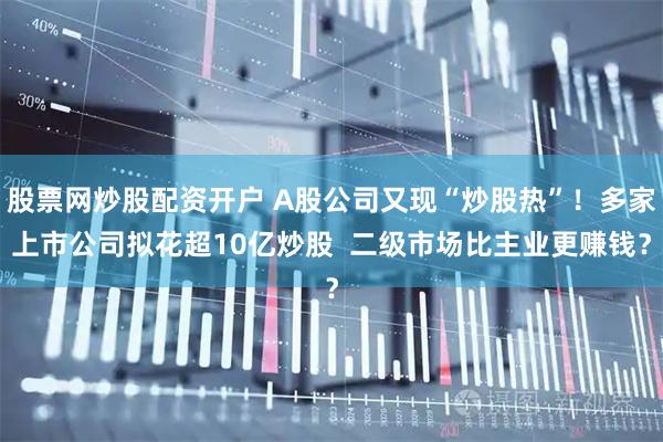 股票网炒股配资开户 A股公司又现“炒股热”！多家上市公司拟花超10亿炒股  二级市场比主业更赚钱？