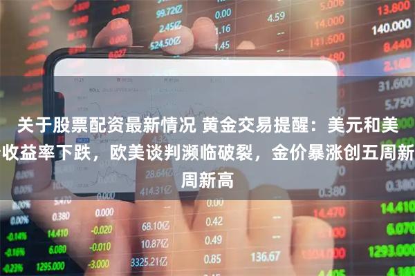 关于股票配资最新情况 黄金交易提醒：美元和美债收益率下跌，欧美谈判濒临破裂，金价暴涨创五周新高