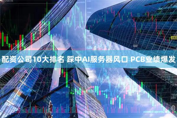 配资公司10大排名 踩中AI服务器风口 PCB业绩爆发
