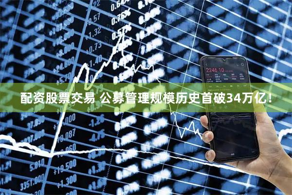 配资股票交易 公募管理规模历史首破34万亿！