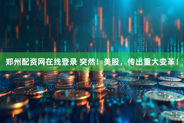 郑州配资网在线登录 突然！美股，传出重大变革！