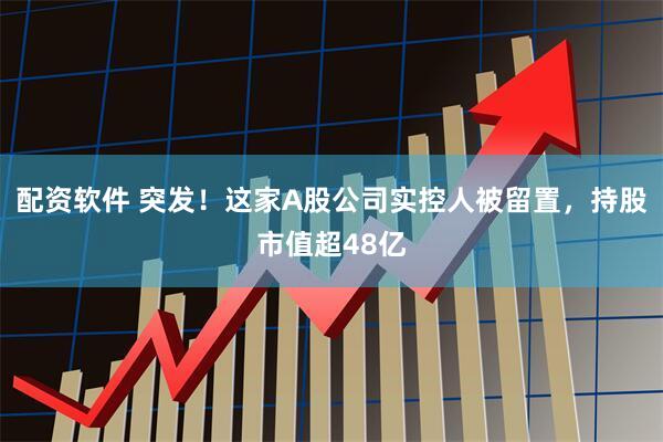 配资软件 突发！这家A股公司实控人被留置，持股市值超48亿