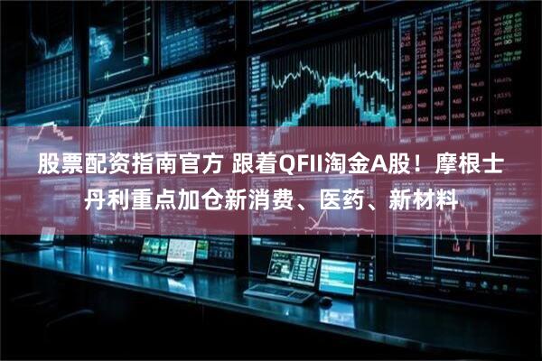 股票配资指南官方 跟着QFII淘金A股！摩根士丹利重点加仓新消费、医药、新材料