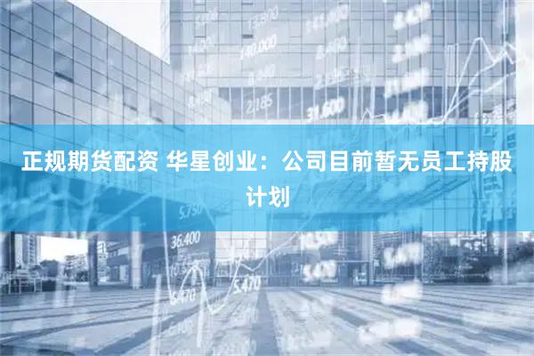正规期货配资 华星创业：公司目前暂无员工持股计划