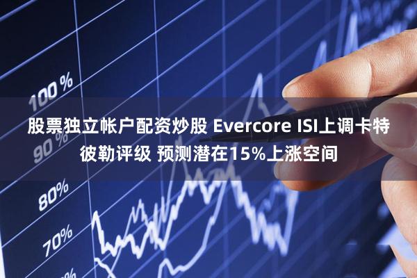 股票独立帐户配资炒股 Evercore ISI上调卡特彼勒评级 预测潜在15%上涨空间
