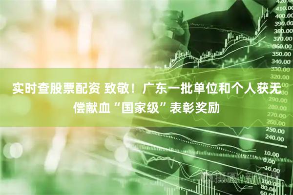实时查股票配资 致敬！广东一批单位和个人获无偿献血“国家级”表彰奖励