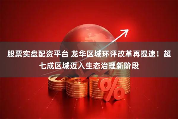 股票实盘配资平台 龙华区域环评改革再提速！超七成区域迈入生态治理新阶段