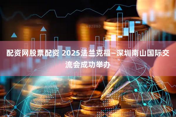 配资网股票配资 2025法兰克福—深圳南山国际交流会成功举办