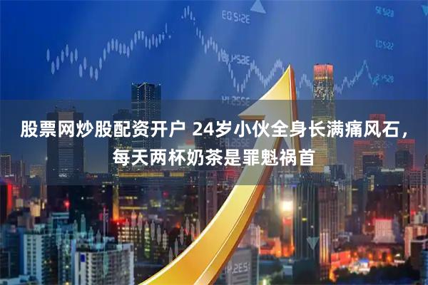 股票网炒股配资开户 24岁小伙全身长满痛风石，每天两杯奶茶是罪魁祸首